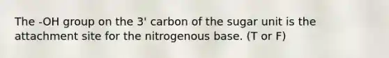 The -OH group on the 3' carbon of the sugar unit is the attachment site for the nitrogenous base. (T or F)