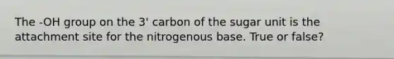 The -OH group on the 3' carbon of the sugar unit is the attachment site for the nitrogenous base. True or false?