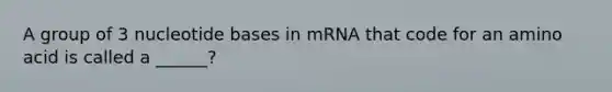 A group of 3 nucleotide bases in mRNA that code for an amino acid is called a ______?