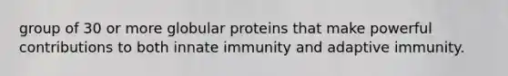 group of 30 or more globular proteins that make powerful contributions to both innate immunity and adaptive immunity.