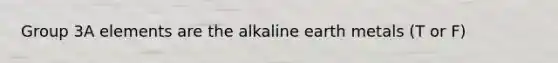 Group 3A elements are the alkaline earth metals (T or F)