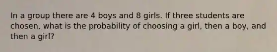 In a group there are 4 boys and 8 girls. If three students are chosen, what is the probability of choosing a girl, then a boy, and then a girl?