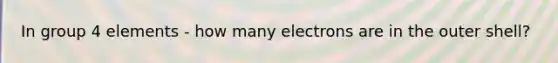 In group 4 elements - how many electrons are in the outer shell?
