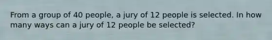 From a group of 40 people, a jury of 12 people is selected. In how many ways can a jury of 12 people be selected?