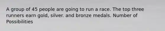 A group of 45 people are going to run a race. The top three runners earn gold, silver. and bronze medals. Number of Possibilities