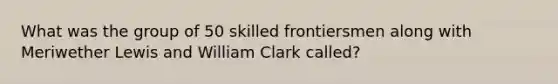 What was the group of 50 skilled frontiersmen along with Meriwether Lewis and William Clark called?