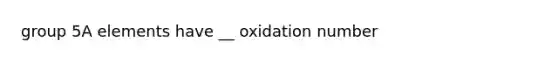 group 5A elements have __ oxidation number