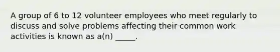 A group of 6 to 12 volunteer employees who meet regularly to discuss and solve problems affecting their common work activities is known as a(n) _____.