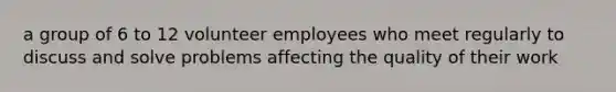 a group of 6 to 12 volunteer employees who meet regularly to discuss and solve problems affecting the quality of their work
