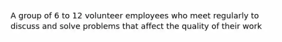 A group of 6 to 12 volunteer employees who meet regularly to discuss and solve problems that affect the quality of their work