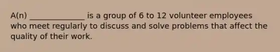 A(n) ______________ is a group of 6 to 12 volunteer employees who meet regularly to discuss and solve problems that affect the quality of their work.