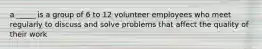 a _____ is a group of 6 to 12 volunteer employees who meet regularly to discuss and solve problems that affect the quality of their work