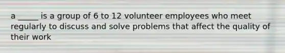 a _____ is a group of 6 to 12 volunteer employees who meet regularly to discuss and solve problems that affect the quality of their work