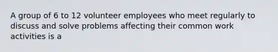 A group of 6 to 12 volunteer employees who meet regularly to discuss and solve problems affecting their common work activities is a