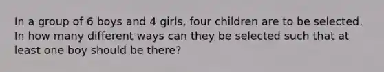 In a group of 6 boys and 4 girls, four children are to be selected. In how many different ways can they be selected such that at least one boy should be there?