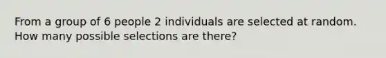 From a group of 6 people 2 individuals are selected at random. How many possible selections are there?