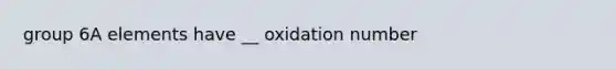 group 6A elements have __ oxidation number