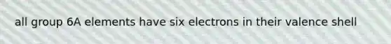 all group 6A elements have six electrons in their valence shell