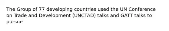 The Group of 77 developing countries used the UN Conference on Trade and Development (UNCTAD) talks and GATT talks to pursue