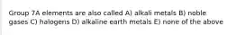 Group 7A elements are also called A) alkali metals B) noble gases C) halogens D) alkaline earth metals E) none of the above