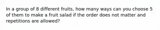 In a group of 8 different fruits, how many ways can you choose 5 of them to make a fruit salad if the order does not matter and repetitions are allowed?