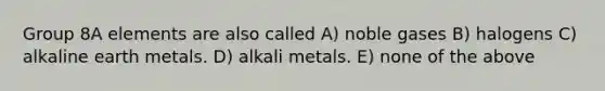 Group 8A elements are also called A) noble gases B) halogens C) alkaline earth metals. D) alkali metals. E) none of the above