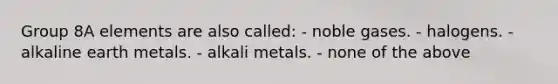 Group 8A elements are also called: - noble gases. - halogens. - alkaline earth metals. - alkali metals. - none of the above