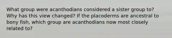 What group were acanthodians considered a sister group to? Why has this view changed? If the placoderms are ancestral to bony fish, which group are acanthodians now most closely related to?