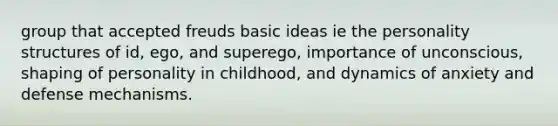 group that accepted freuds basic ideas ie the personality structures of id, ego, and superego, importance of unconscious, shaping of personality in childhood, and dynamics of anxiety and defense mechanisms.