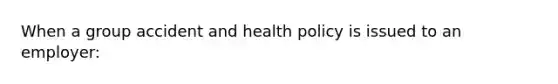 When a group accident and health policy is issued to an employer: