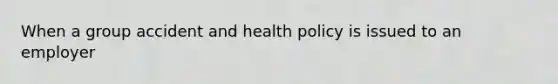 When a group accident and health policy is issued to an employer