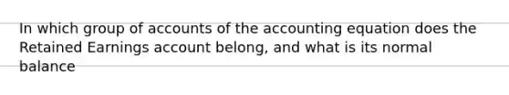 In which group of accounts of <a href='https://www.questionai.com/knowledge/k7UJ6J5ODQ-the-accounting-equation' class='anchor-knowledge'>the accounting equation</a> does the Retained Earnings account belong, and what is its normal balance