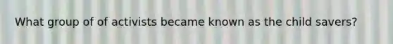 What group of of activists became known as the child savers?