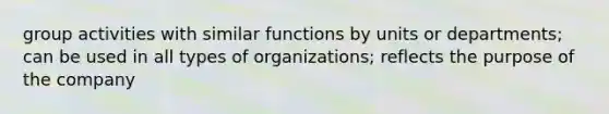 group activities with similar functions by units or departments; can be used in all types of organizations; reflects the purpose of the company