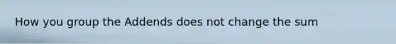 How you group the Addends does not change the sum