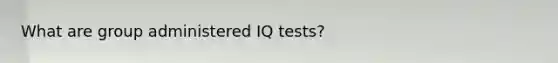 What are group administered IQ tests?