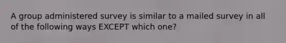 A group administered survey is similar to a mailed survey in all of the following ways EXCEPT which one?