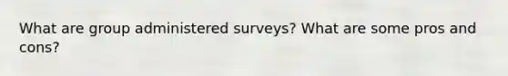 What are group administered surveys? What are some pros and cons?