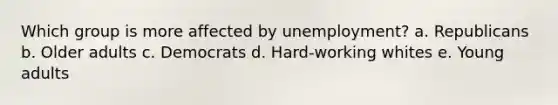 Which group is more affected by unemployment? a. Republicans b. Older adults c. Democrats d. Hard-working whites e. Young adults