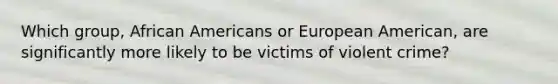 Which group, African Americans or European American, are significantly more likely to be victims of violent crime?