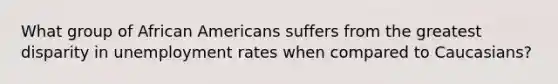 What group of African Americans suffers from the greatest disparity in unemployment rates when compared to Caucasians?