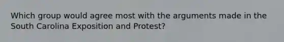 Which group would agree most with the arguments made in the South Carolina Exposition and Protest?