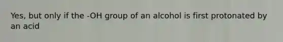 Yes, but only if the -OH group of an alcohol is first protonated by an acid