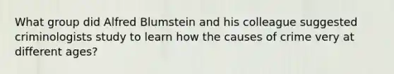 What group did Alfred Blumstein and his colleague suggested criminologists study to learn how the causes of crime very at different ages?