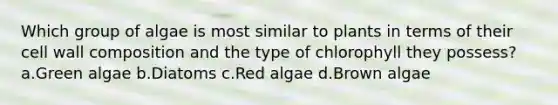 Which group of algae is most similar to plants in terms of their cell wall composition and the type of chlorophyll they possess? a.Green algae b.Diatoms c.Red algae d.Brown algae