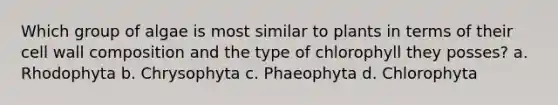 Which group of algae is most similar to plants in terms of their cell wall composition and the type of chlorophyll they posses? a. Rhodophyta b. Chrysophyta c. Phaeophyta d. Chlorophyta