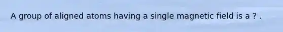 A group of aligned atoms having a single magnetic field is a ? .