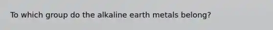 To which group do the alkaline earth metals belong?