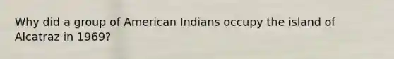 Why did a group of American Indians occupy the island of Alcatraz in 1969?