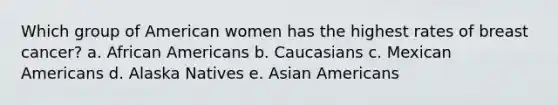 Which group of American women has the highest rates of breast cancer? a. African Americans b. Caucasians c. Mexican Americans d. Alaska Natives e. Asian Americans